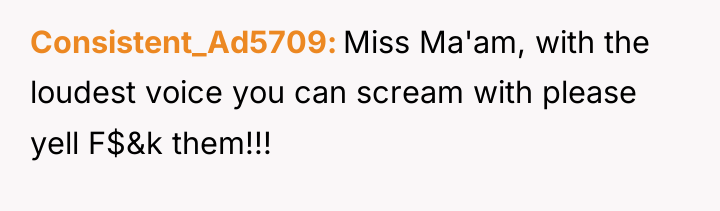 Consistent_Ad5709 Miss Ma'am, with the loudest voice you can scream...