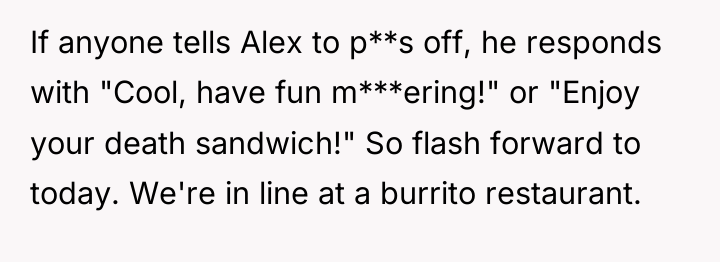 If anyone tells Alex to p**s off, he responds with...
