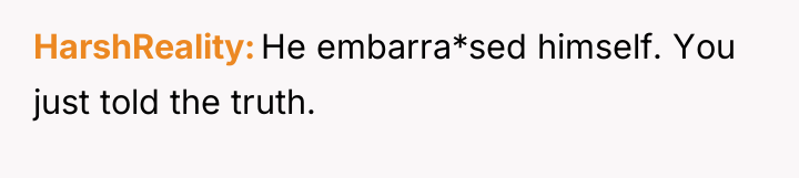 HarshReality He embarra*sed himself. You just told the truth.