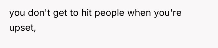 you don't get to hit people when you're upset,