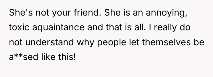 She's not your friend. She is an annoying, toxic aquaintance...