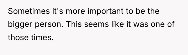 Sometimes it's more important to be the bigger person. This...