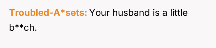 Troubled-A*sets Your husband is a little b**ch.