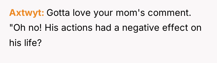 Axtwyt Gotta love your mom's comment. "Oh no! His actions...