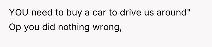 YOU need to buy a car to drive us around"...