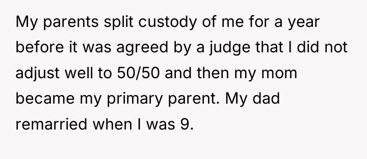 My parents split custody of me for a year before...