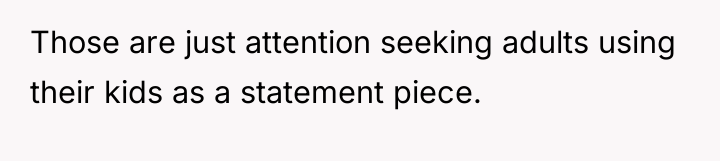Those are just attention seeking adults using their kids as...