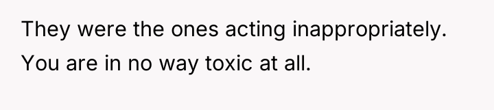They were the ones acting inappropriately. You are in no...