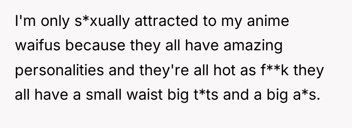 I'm only s*xually attracted to my anime waifus because they...
