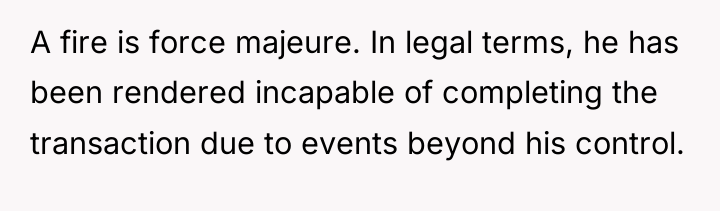 A fire is force majeure. In legal terms, he has...