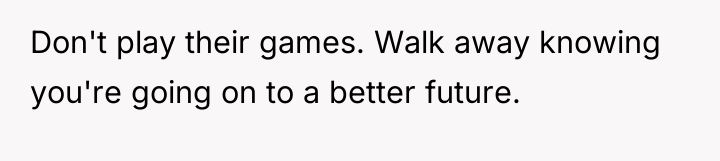 Don't play their games. Walk away knowing you're going on...