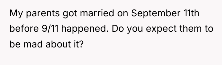 My parents got married on September 11th before 9/11 happened....