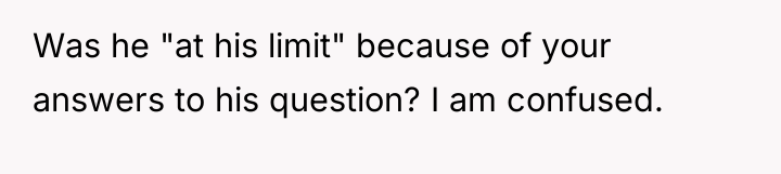 Was he "at his limit" because of your answers to...