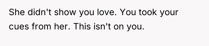 She didn't show you love. You took your cues from...