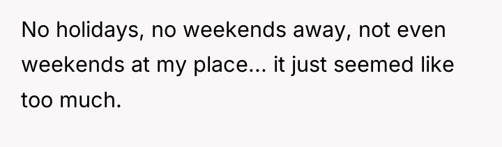 No holidays, no weekends away, not even weekends at my...