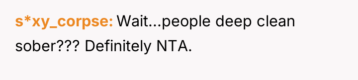 s*xy_corpse Wait...people deep clean sober??? Definitely NTA.