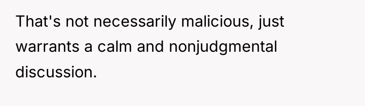 That's not necessarily malicious, just warrants a calm and nonjudgmental...