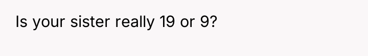 Is your sister really 19 or 9?