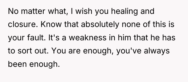 No matter what, I wish you healing and closure. Know...