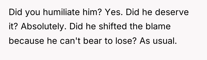 Did you humiliate him? Yes. Did he deserve it? Absolutely....