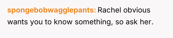 spongebobwagglepants Rachel obvious wants you to know something, so ask...