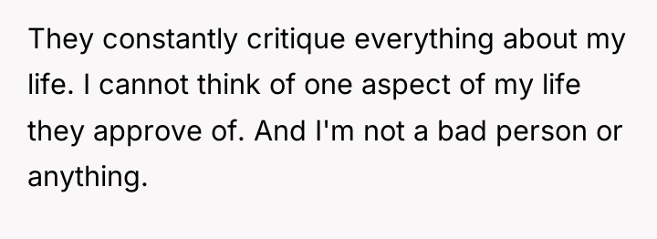 They constantly critique everything about my life. I cannot think...