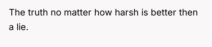 The truth no matter how harsh is better then a...