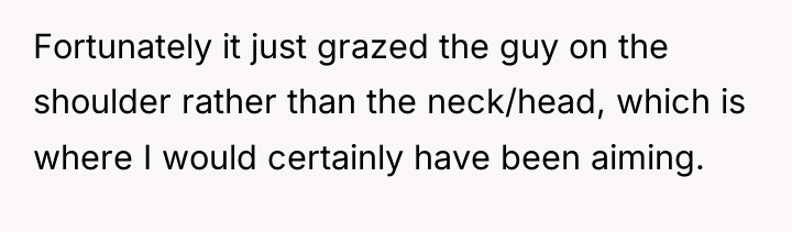 Fortunately it just grazed the guy on the shoulder rather...