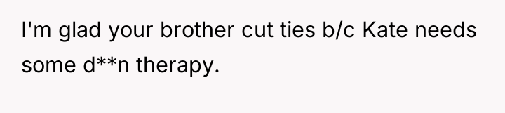 I'm glad your brother cut ties b/c Kate needs some...
