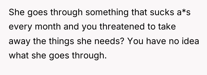 She goes through something that sucks a*s every month and...
