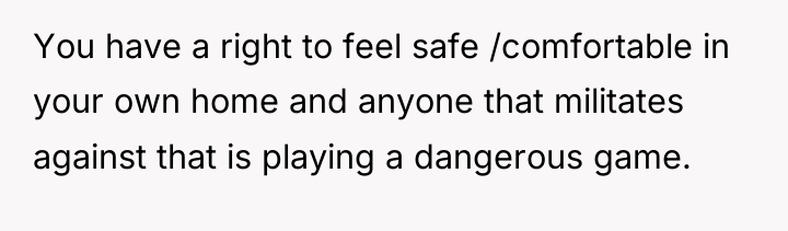 You have a right to feel safe /comfortable in your...