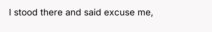 I stood there and said excuse me,