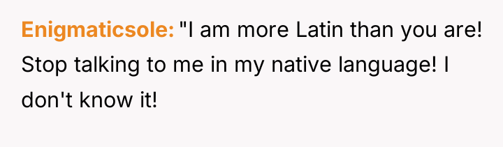 Enigmaticsole "I am more Latin than you are! Stop talking...