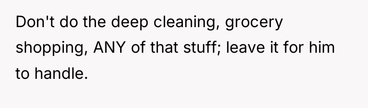 Don't do the deep cleaning, grocery shopping, ANY of that...