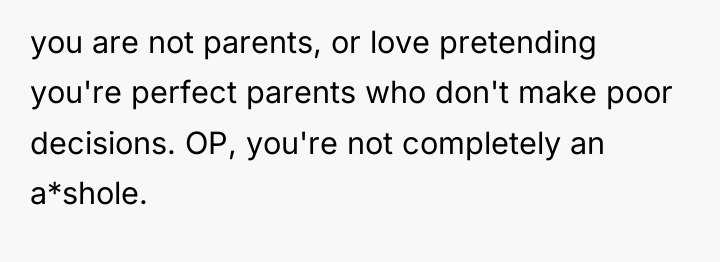 you are not parents, or love pretending you're perfect parents...