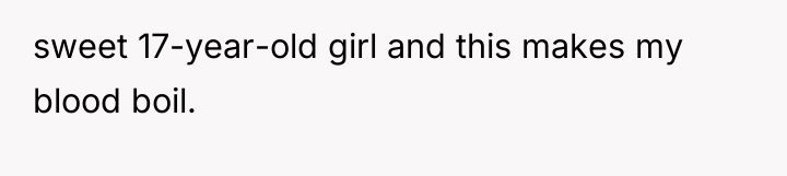 sweet 17-year-old girl and this makes my blood boil.