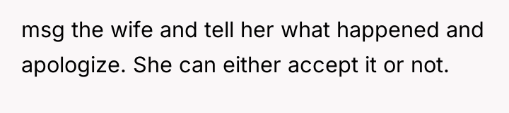 msg the wife and tell her what happened and apologize....