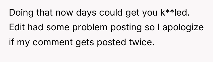 Doing that now days could get you k**led. Edit had...