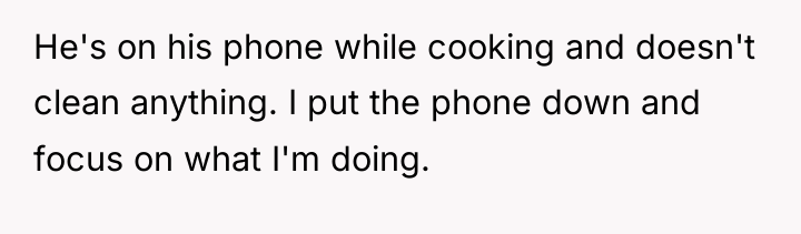 He's on his phone while cooking and doesn't clean anything....