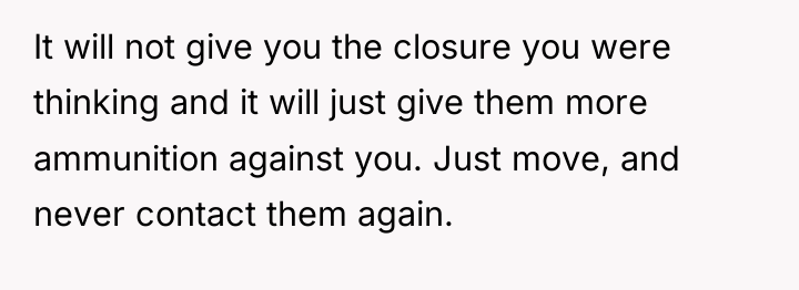 It will not give you the closure you were thinking...
