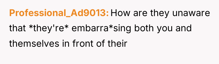 Professional_Ad9013 How are they unaware that *they're* embarra*sing both you...