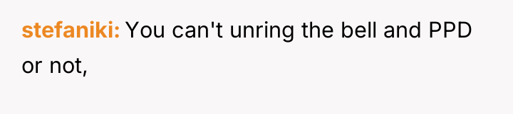 stefaniki You can't unring the bell and PPD or not,