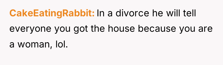 CakeEatingRabbit In a divorce he will tell everyone you got...
