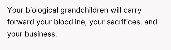 Your biological grandchildren will carry forward your bloodline, your sacrifices,...