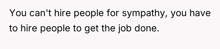 You can't hire people for sympathy, you have to hire...