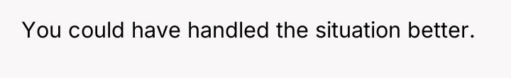 You could have handled the situation better.