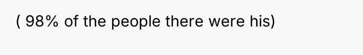 ( 98% of the people there were his)