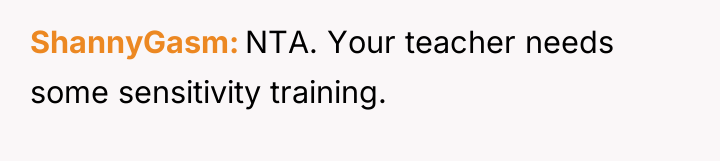 ShannyGasm NTA. Your teacher needs some sensitivity training.