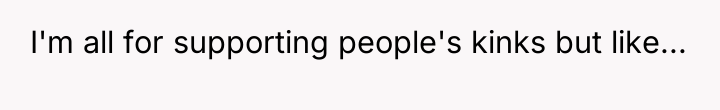 I'm all for supporting people's kinks but like...