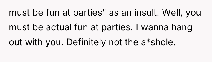 must be fun at parties" as an insult. Well, you...